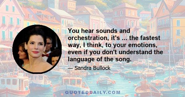 You hear sounds and orchestration, it's ... the fastest way, I think, to your emotions, even if you don't understand the language of the song.