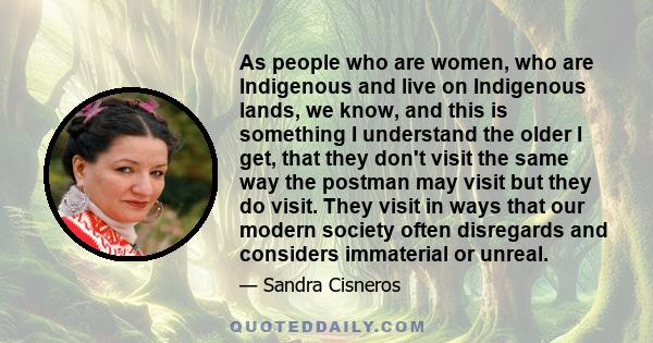 As people who are women, who are Indigenous and live on Indigenous lands, we know, and this is something I understand the older I get, that they don't visit the same way the postman may visit but they do visit. They