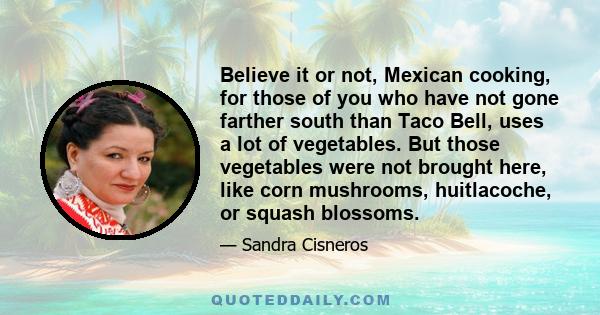 Believe it or not, Mexican cooking, for those of you who have not gone farther south than Taco Bell, uses a lot of vegetables. But those vegetables were not brought here, like corn mushrooms, huitlacoche, or squash