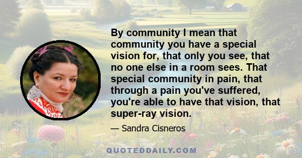 By community I mean that community you have a special vision for, that only you see, that no one else in a room sees. That special community in pain, that through a pain you've suffered, you're able to have that vision, 