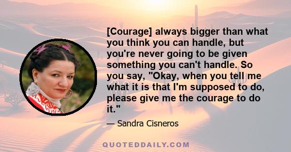 [Courage] always bigger than what you think you can handle, but you're never going to be given something you can't handle. So you say, Okay, when you tell me what it is that I'm supposed to do, please give me the