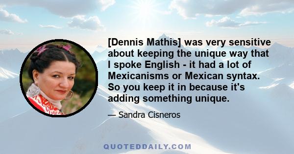 [Dennis Mathis] was very sensitive about keeping the unique way that I spoke English - it had a lot of Mexicanisms or Mexican syntax. So you keep it in because it's adding something unique.