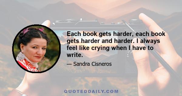 Each book gets harder, each book gets harder and harder. I always feel like crying when I have to write.