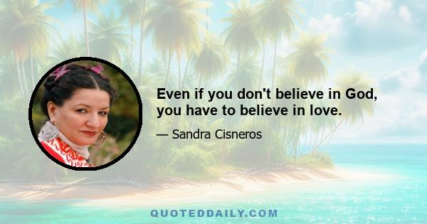 Even if you don't believe in God, you have to believe in love.