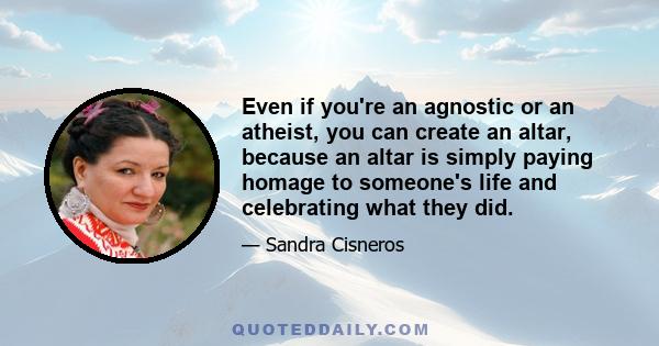 Even if you're an agnostic or an atheist, you can create an altar, because an altar is simply paying homage to someone's life and celebrating what they did.