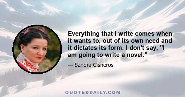 Everything that I write comes when it wants to, out of its own need and it dictates its form. I don't say, I am going to write a novel.