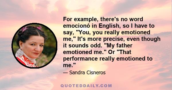 For example, there's no word emocionó in English, so I have to say, You, you really emotioned me, It's more precise, even though it sounds odd. My father emotioned me. Or That performance really emotioned to me.