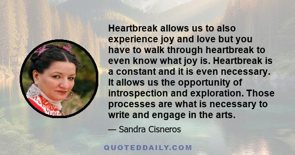 Heartbreak allows us to also experience joy and love but you have to walk through heartbreak to even know what joy is. Heartbreak is a constant and it is even necessary. It allows us the opportunity of introspection and 