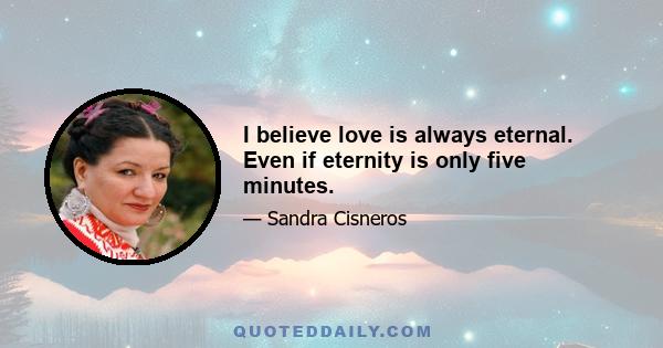 I believe love is always eternal. Even if eternity is only five minutes.