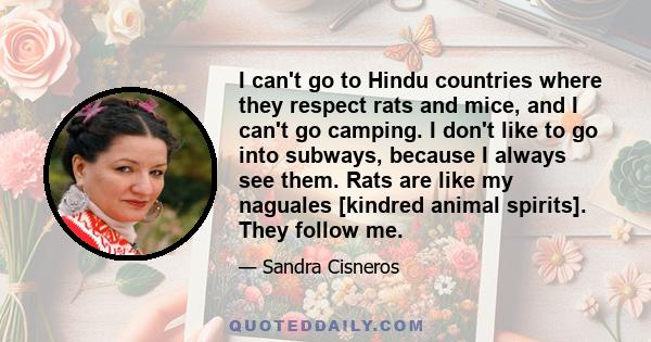 I can't go to Hindu countries where they respect rats and mice, and I can't go camping. I don't like to go into subways, because I always see them. Rats are like my naguales [kindred animal spirits]. They follow me.