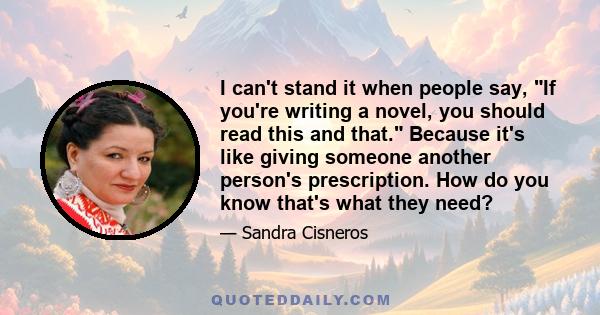 I can't stand it when people say, If you're writing a novel, you should read this and that. Because it's like giving someone another person's prescription. How do you know that's what they need?