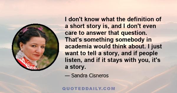 I don't know what the definition of a short story is, and I don't even care to answer that question. That's something somebody in academia would think about. I just want to tell a story, and if people listen, and if it