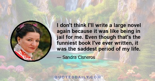 I don't think I'll write a large novel again because it was like being in jail for me. Even though that's the funniest book I've ever written, it was the saddest period of my life.