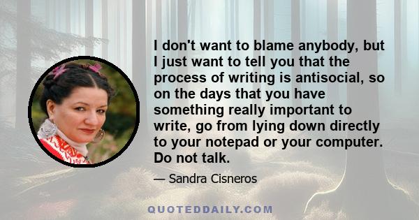 I don't want to blame anybody, but I just want to tell you that the process of writing is antisocial, so on the days that you have something really important to write, go from lying down directly to your notepad or your 