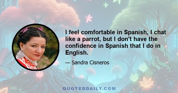 I feel comfortable in Spanish, I chat like a parrot, but I don't have the confidence in Spanish that I do in English.