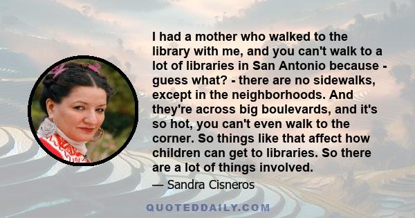 I had a mother who walked to the library with me, and you can't walk to a lot of libraries in San Antonio because - guess what? - there are no sidewalks, except in the neighborhoods. And they're across big boulevards,