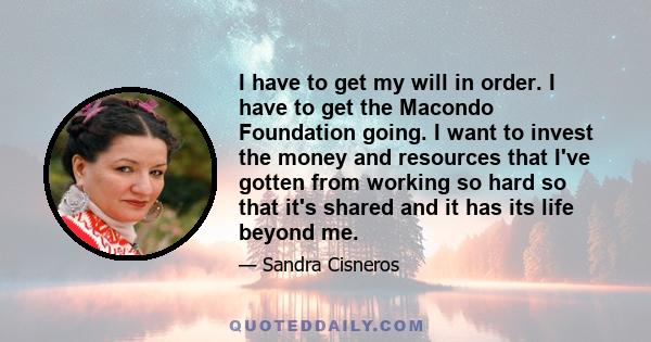 I have to get my will in order. I have to get the Macondo Foundation going. I want to invest the money and resources that I've gotten from working so hard so that it's shared and it has its life beyond me.