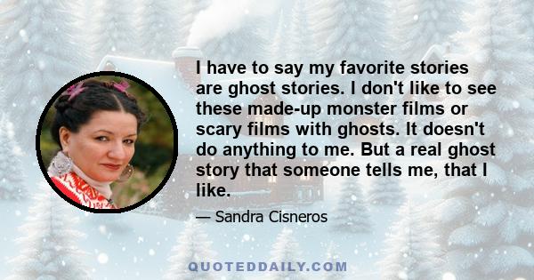 I have to say my favorite stories are ghost stories. I don't like to see these made-up monster films or scary films with ghosts. It doesn't do anything to me. But a real ghost story that someone tells me, that I like.