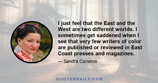 I just feel that the East and the West are two different worlds. I sometimes get saddened when I see that very few writers of color are published or reviewed in East Coast presses and magazines.