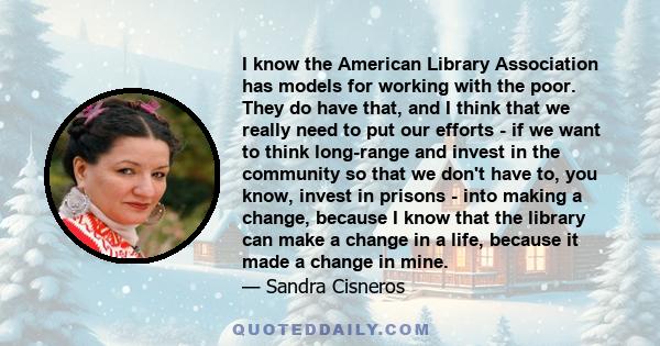 I know the American Library Association has models for working with the poor. They do have that, and I think that we really need to put our efforts - if we want to think long-range and invest in the community so that we 