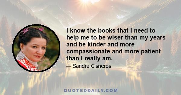 I know the books that I need to help me to be wiser than my years and be kinder and more compassionate and more patient than I really am.