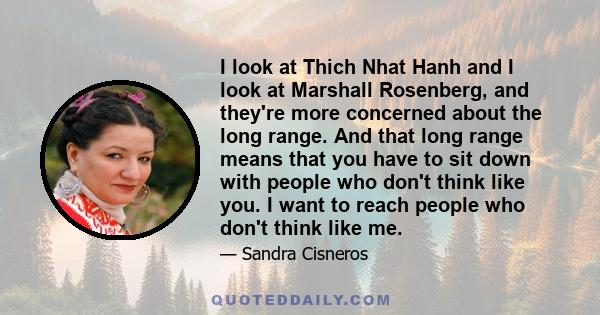 I look at Thich Nhat Hanh and I look at Marshall Rosenberg, and they're more concerned about the long range. And that long range means that you have to sit down with people who don't think like you. I want to reach