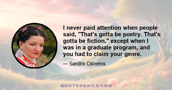 I never paid attention when people said, That's gotta be poetry. That's gotta be fiction, except when I was in a graduate program, and you had to claim your genre.