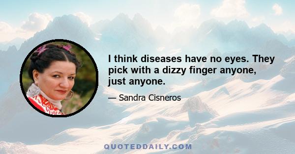 I think diseases have no eyes. They pick with a dizzy finger anyone, just anyone.