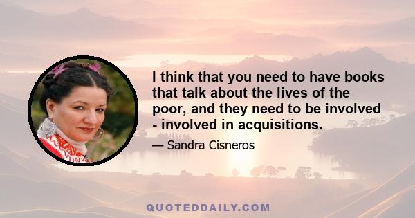 I think that you need to have books that talk about the lives of the poor, and they need to be involved - involved in acquisitions.