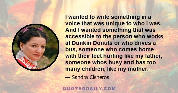 I wanted to write something in a voice that was unique to who I was. And I wanted something that was accessible to the person who works at Dunkin Donuts or who drives a bus, someone who comes home with their feet