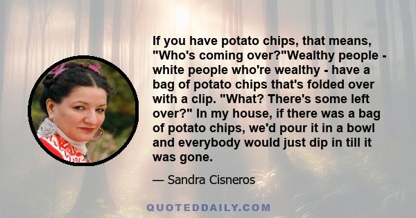 If you have potato chips, that means, Who's coming over?Wealthy people - white people who're wealthy - have a bag of potato chips that's folded over with a clip. What? There's some left over? In my house, if there was a 