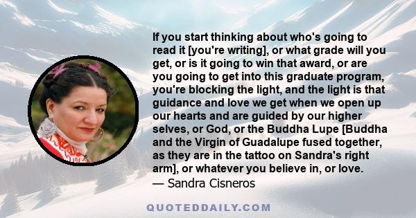 If you start thinking about who's going to read it [you're writing], or what grade will you get, or is it going to win that award, or are you going to get into this graduate program, you're blocking the light, and the