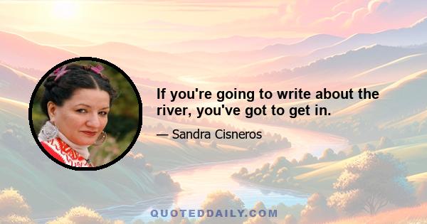 If you're going to write about the river, you've got to get in.