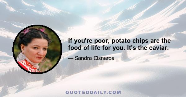 If you're poor, potato chips are the food of life for you. It's the caviar.