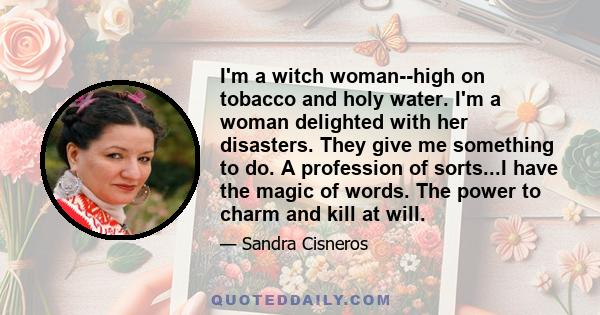 I'm a witch woman--high on tobacco and holy water. I'm a woman delighted with her disasters. They give me something to do. A profession of sorts...I have the magic of words. The power to charm and kill at will.