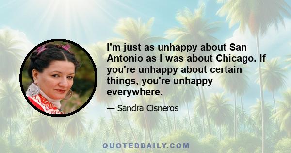 I'm just as unhappy about San Antonio as I was about Chicago. If you're unhappy about certain things, you're unhappy everywhere.