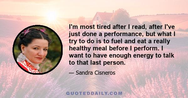 I'm most tired after I read, after I've just done a performance, but what I try to do is to fuel and eat a really healthy meal before I perform. I want to have enough energy to talk to that last person.