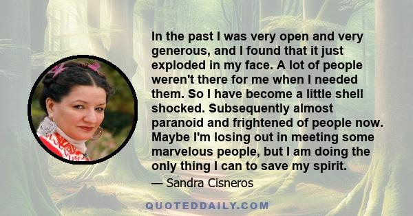 In the past I was very open and very generous, and I found that it just exploded in my face. A lot of people weren't there for me when I needed them. So I have become a little shell shocked. Subsequently almost paranoid 