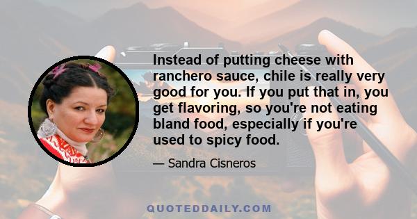 Instead of putting cheese with ranchero sauce, chile is really very good for you. If you put that in, you get flavoring, so you're not eating bland food, especially if you're used to spicy food.