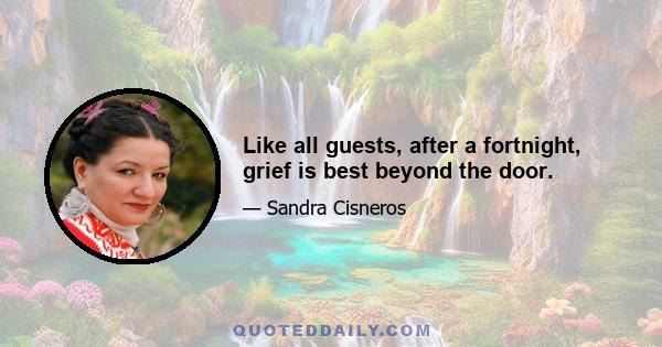 Like all guests, after a fortnight, grief is best beyond the door.