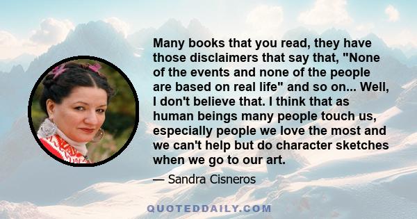 Many books that you read, they have those disclaimers that say that, None of the events and none of the people are based on real life and so on... Well, I don't believe that. I think that as human beings many people