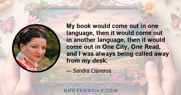 My book would come out in one language, then it would come out in another language, then it would come out in One City, One Read, and I was always being called away from my desk.