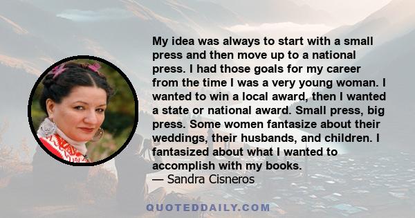 My idea was always to start with a small press and then move up to a national press. I had those goals for my career from the time I was a very young woman. I wanted to win a local award, then I wanted a state or