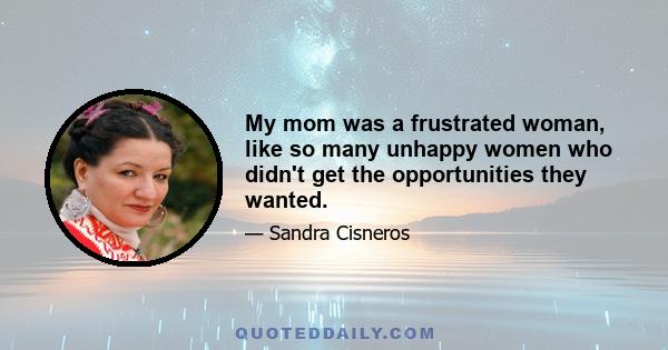 My mom was a frustrated woman, like so many unhappy women who didn't get the opportunities they wanted.