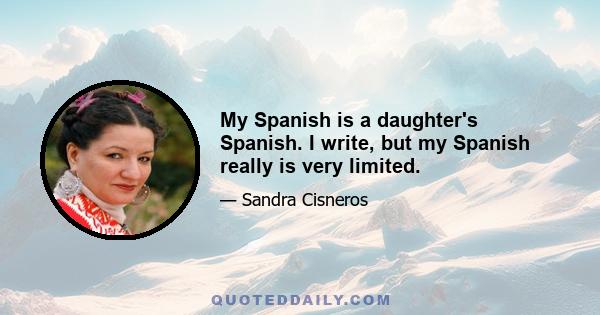 My Spanish is a daughter's Spanish. I write, but my Spanish really is very limited.