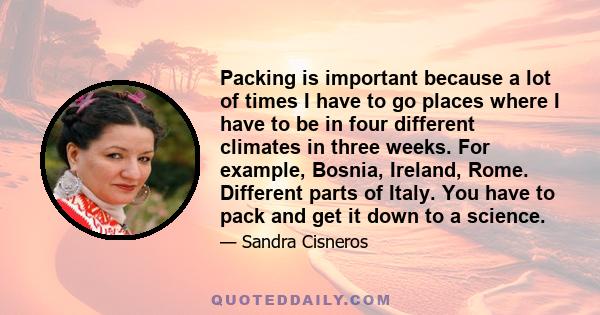 Packing is important because a lot of times I have to go places where I have to be in four different climates in three weeks. For example, Bosnia, Ireland, Rome. Different parts of Italy. You have to pack and get it