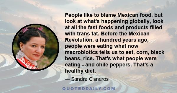 People like to blame Mexican food, but look at what's happening globally, look at all the fast foods and products filled with trans fat. Before the Mexican Revolution, a hundred years ago, people were eating what now