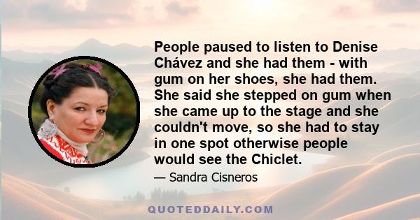 People paused to listen to Denise Chávez and she had them - with gum on her shoes, she had them. She said she stepped on gum when she came up to the stage and she couldn't move, so she had to stay in one spot otherwise