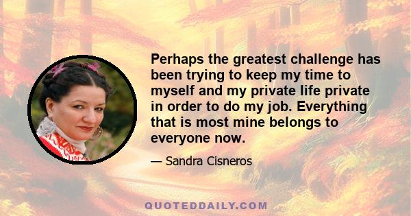 Perhaps the greatest challenge has been trying to keep my time to myself and my private life private in order to do my job. Everything that is most mine belongs to everyone now.