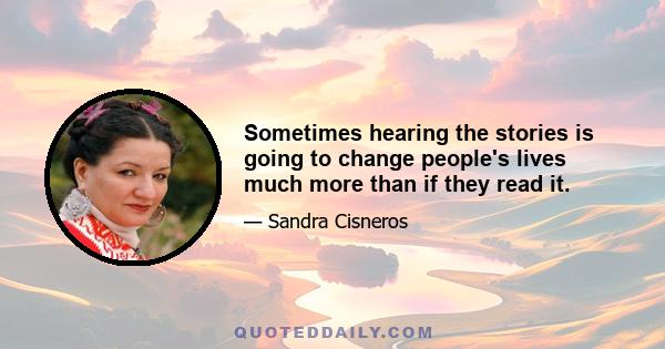 Sometimes hearing the stories is going to change people's lives much more than if they read it.